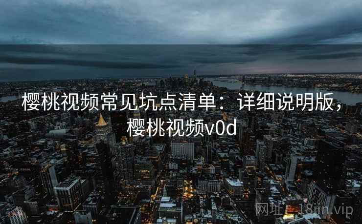 樱桃视频常见坑点清单：详细说明版，樱桃视频v0d