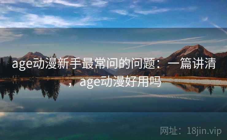 age动漫新手最常问的问题：一篇讲清，age动漫好用吗
