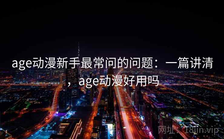 age动漫新手最常问的问题：一篇讲清，age动漫好用吗