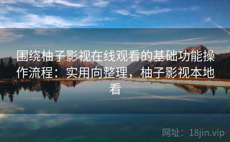 围绕柚子影视在线观看的基础功能操作流程:实用向整理,柚子影视本地看 围绕柚子影视在线观看的基础功能操作流程:实用向整理,柚子影视本地看