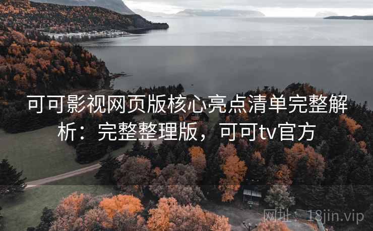 可可影视网页版核心亮点清单完整解析:完整整理版,可可tv官方 可可影视网页版核心亮点清单完整解析:完整整理版,可可tv官方