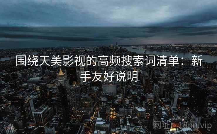 围绕天美影视的高频搜索词清单：新手友好说明