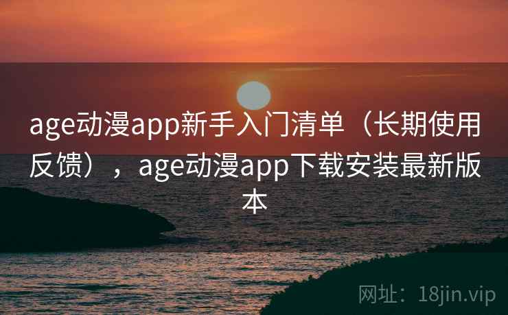 age动漫app新手入门清单（长期使用反馈），age动漫app下载安装最新版本