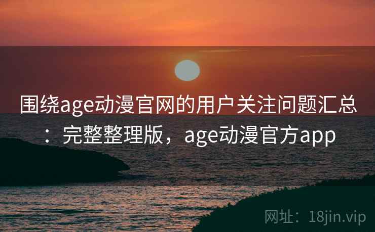 围绕age动漫官网的用户关注问题汇总：完整整理版，age动漫官方app