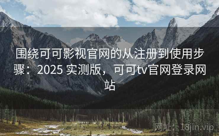 围绕可可影视官网的从注册到使用步骤：2025 实测版，可可tv官网登录网站
