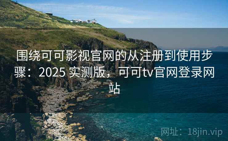 围绕可可影视官网的从注册到使用步骤：2025 实测版，可可tv官网登录网站