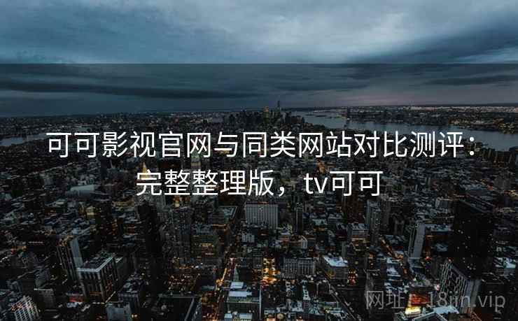 可可影视官网与同类网站对比测评：完整整理版，tv可可