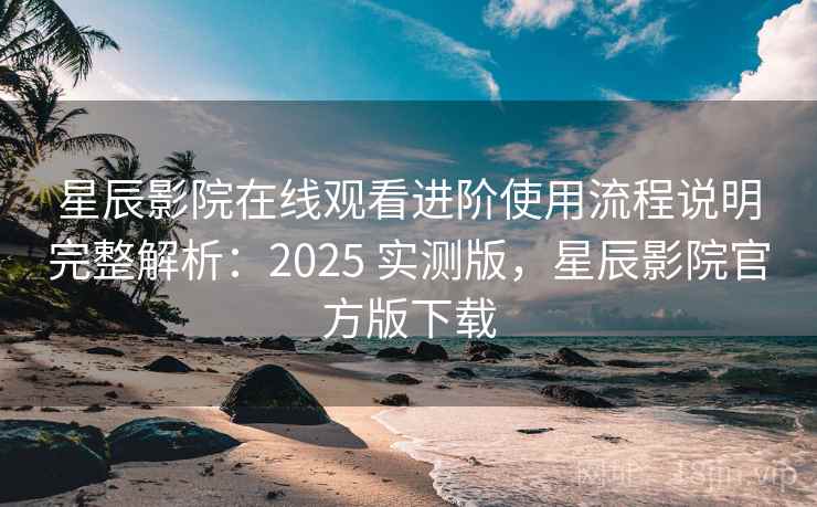 星辰影院在线观看进阶使用流程说明完整解析：2025 实测版，星辰影院官方版下载
