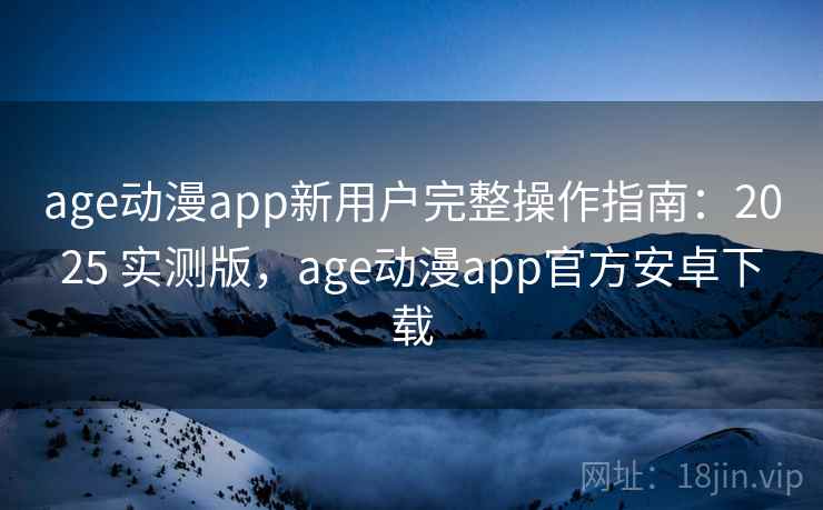 age动漫app新用户完整操作指南：2025 实测版，age动漫app官方安卓下载