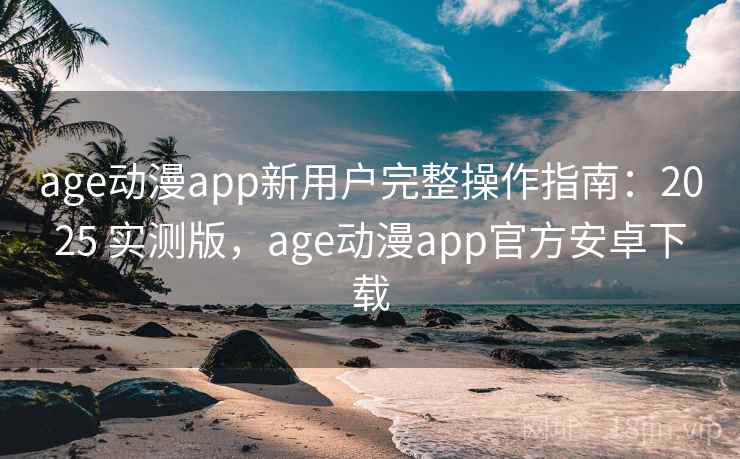 age动漫app新用户完整操作指南：2025 实测版，age动漫app官方安卓下载