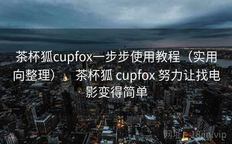 茶杯狐cupfox一步步使用教程（实用向整理），茶杯狐 cupfox 努力让找电影变得简单