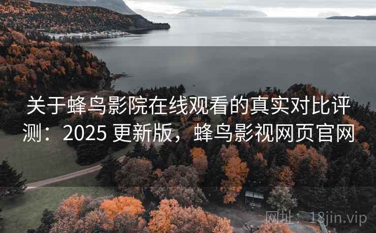 关于蜂鸟影院在线观看的真实对比评测：2025 更新版，蜂鸟影视网页官网