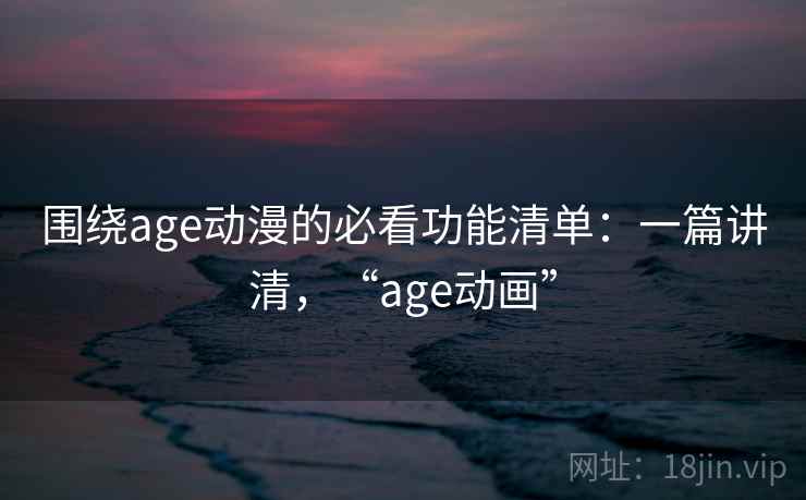 围绕age动漫的必看功能清单：一篇讲清，“age动画”