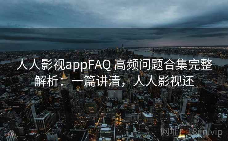 人人影视appFAQ 高频问题合集完整解析：一篇讲清，人人影视还