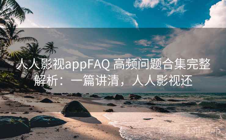 人人影视appFAQ 高频问题合集完整解析：一篇讲清，人人影视还