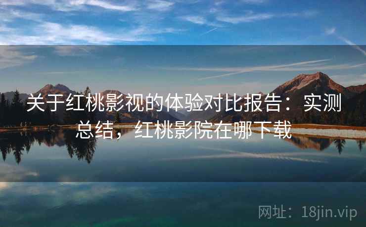 关于红桃影视的体验对比报告:实测总结,红桃影院在哪下载 关于红桃影视的体验对比报告:实测总结,红桃影院在哪下载