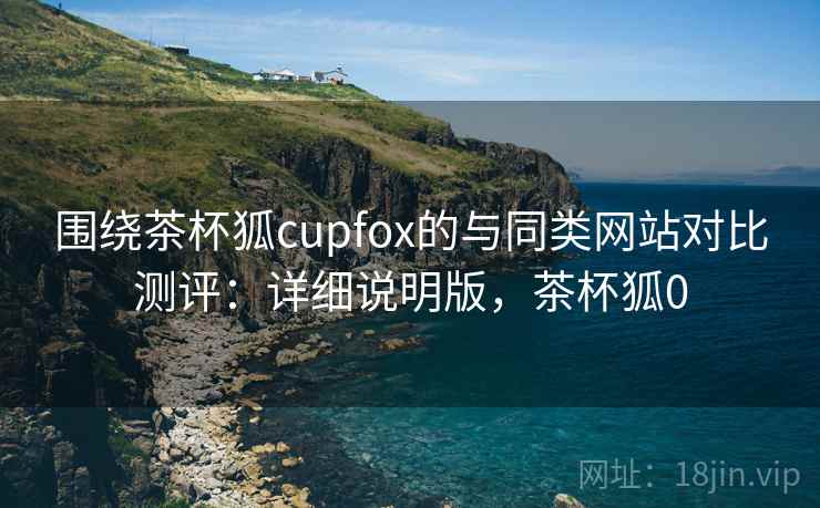 围绕茶杯狐cupfox的与同类网站对比测评:详细说明版,茶杯狐0 围绕茶杯狐cupfox的与同类网站对比测评:详细说明版,茶杯狐0