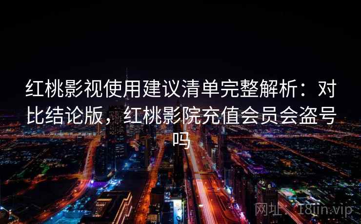 红桃影视使用建议清单完整解析:对比结论版,红桃影院充值会员会盗号吗 红桃影视使用建议清单完整解析:对比结论版,红桃影院充值会员会盗号吗