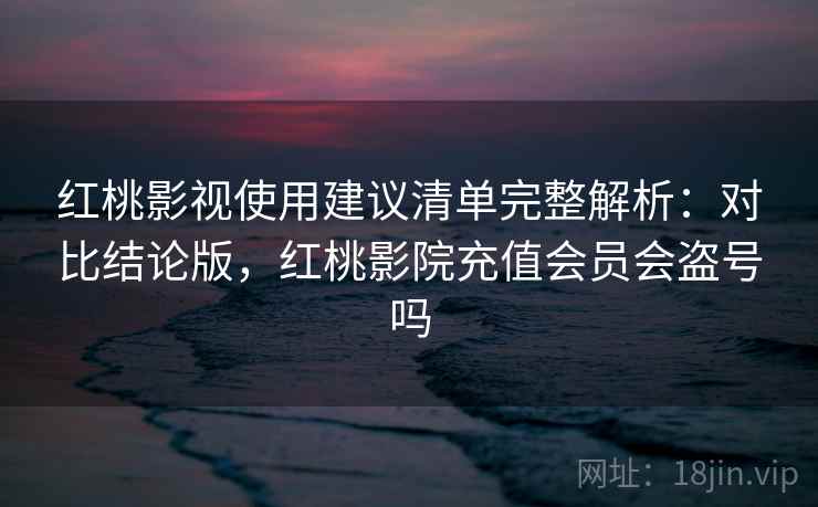 红桃影视使用建议清单完整解析:对比结论版,红桃影院充值会员会盗号吗 红桃影视使用建议清单完整解析:对比结论版,红桃影院充值会员会盗号吗