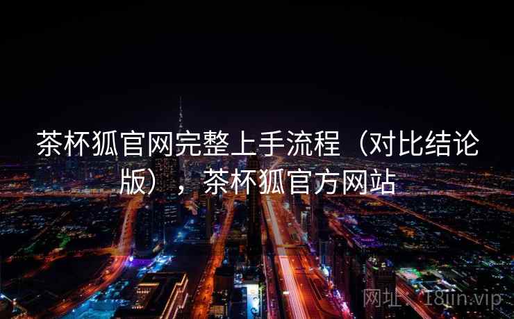 茶杯狐官网完整上手流程（对比结论版），茶杯狐官方网站