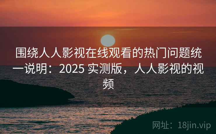 围绕人人影视在线观看的热门问题统一说明:2025 实测版,人人影视的视频 围绕人人影视在线观看的热门问题统一说明:2025 实测版,人人影视的视频