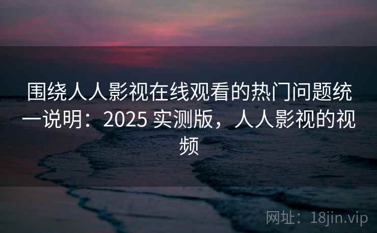 围绕人人影视在线观看的热门问题统一说明:2025 实测版,人人影视的视频 围绕人人影视在线观看的热门问题统一说明:2025 实测版,人人影视的视频