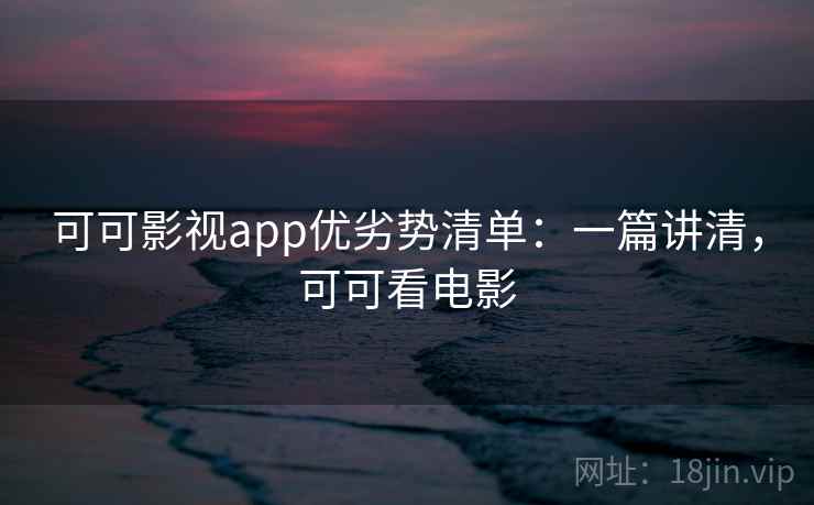 可可影视app优劣势清单：一篇讲清，可可看电影