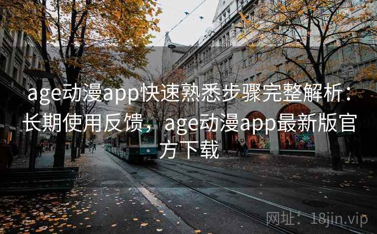 age动漫app快速熟悉步骤完整解析：长期使用反馈，age动漫app最新版官方下载
