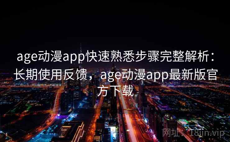 age动漫app快速熟悉步骤完整解析：长期使用反馈，age动漫app最新版官方下载