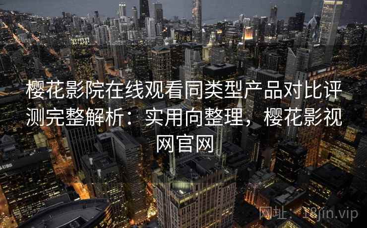 樱花影院在线观看同类型产品对比评测完整解析：实用向整理，樱花影视网官网