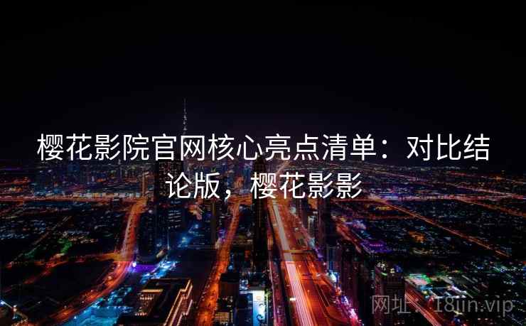 樱花影院官网核心亮点清单：对比结论版，樱花影影