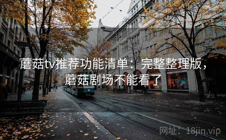 蘑菇tv推荐功能清单：完整整理版，蘑菇剧场不能看了