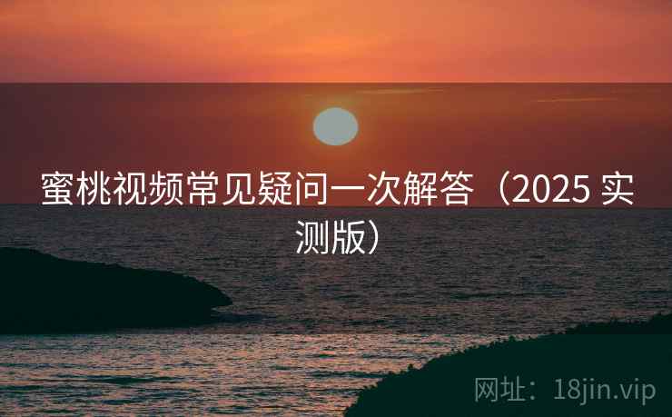 蜜桃视频常见疑问一次解答（2025 实测版）