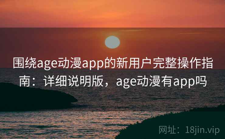 围绕age动漫app的新用户完整操作指南:详细说明版,age动漫有app吗 围绕age动漫app的新用户完整操作指南:详细说明版,age动漫有app吗