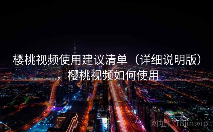 樱桃视频使用建议清单（详细说明版），樱桃视频如何使用