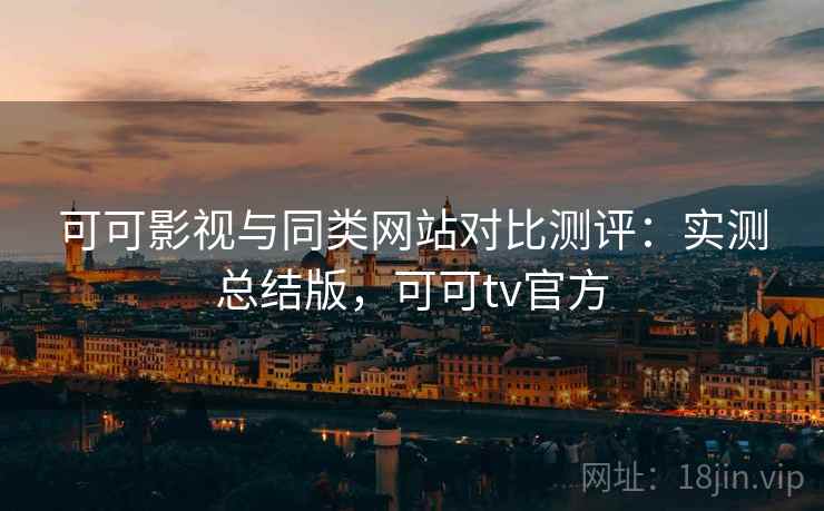 可可影视与同类网站对比测评：实测总结版，可可tv官方