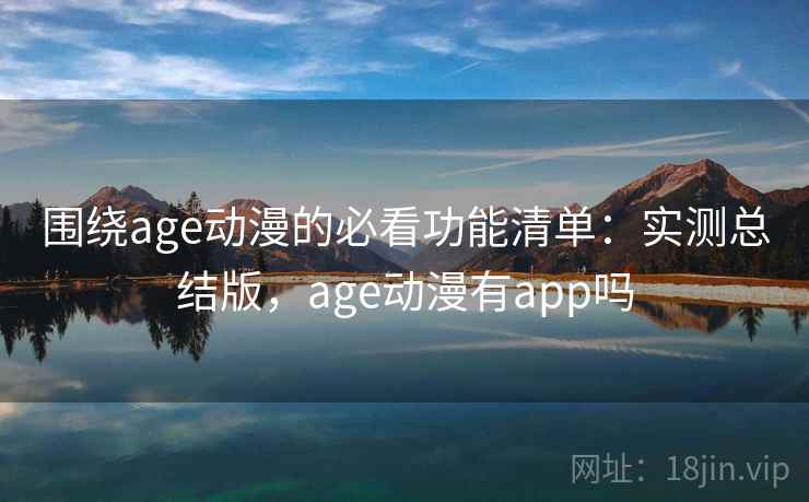 围绕age动漫的必看功能清单：实测总结版，age动漫有app吗