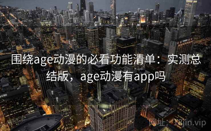 围绕age动漫的必看功能清单：实测总结版，age动漫有app吗