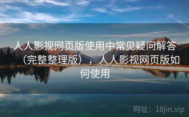 人人影视网页版使用中常见疑问解答(完整整理版),人人影视网页版如何使用 人人影视网页版使用中常见疑问解答(完整整理版),人人影视网页版如何使用