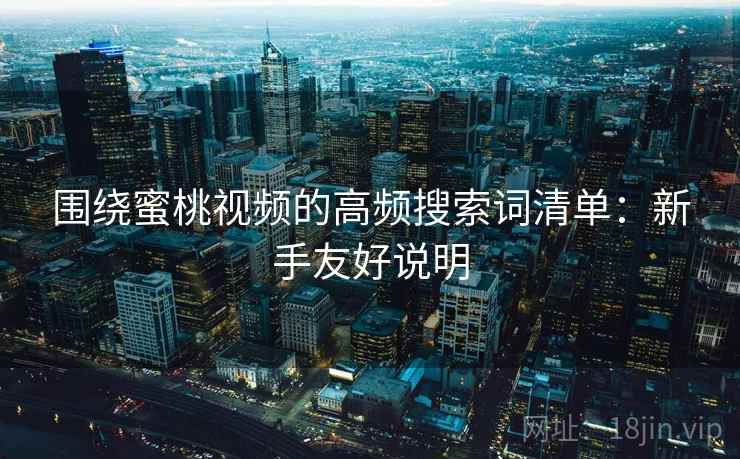 围绕蜜桃视频的高频搜索词清单：新手友好说明