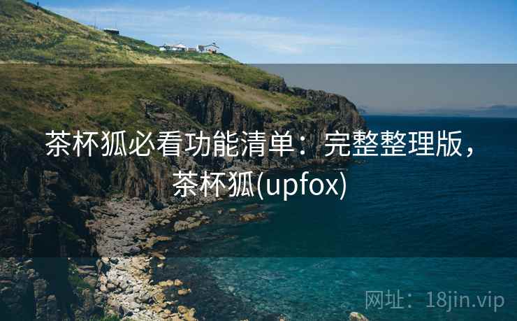 茶杯狐必看功能清单：完整整理版，茶杯狐(upfox)