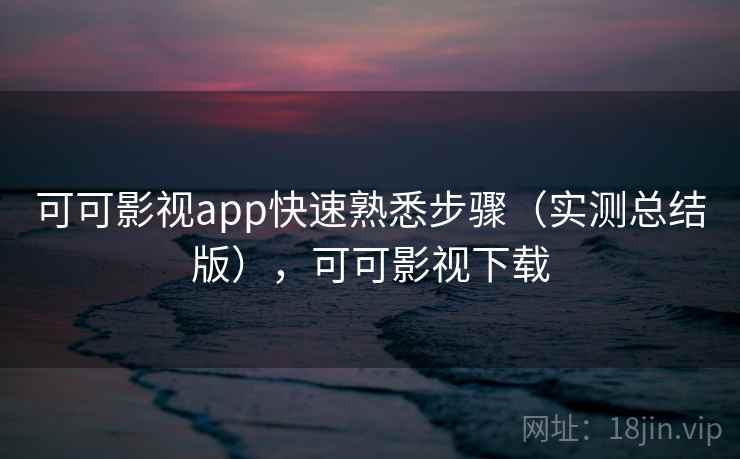 可可影视app快速熟悉步骤（实测总结版），可可影视下载