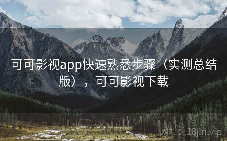 可可影视app快速熟悉步骤（实测总结版），可可影视下载