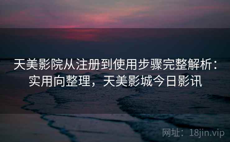 天美影院从注册到使用步骤完整解析：实用向整理，天美影城今日影讯