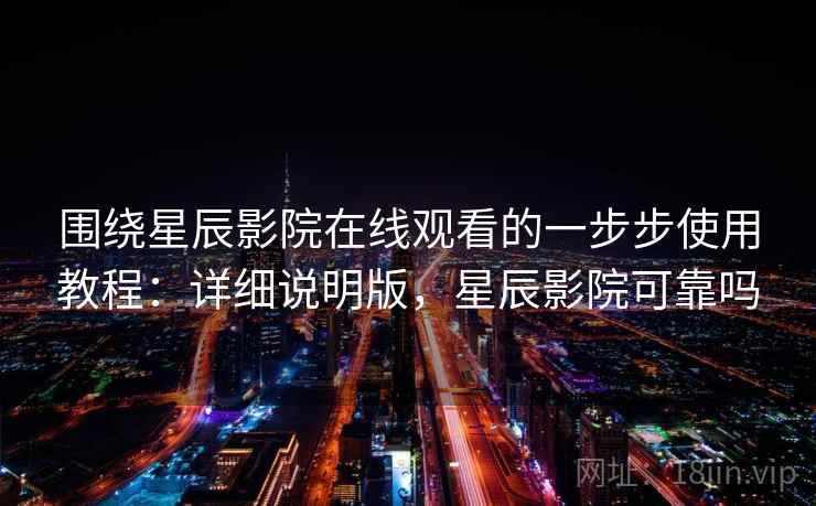 围绕星辰影院在线观看的一步步使用教程：详细说明版，星辰影院可靠吗