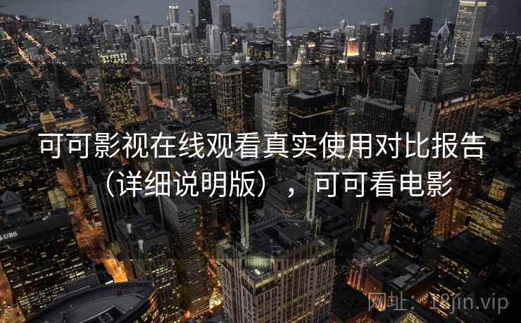 可可影视在线观看真实使用对比报告（详细说明版），可可看电影