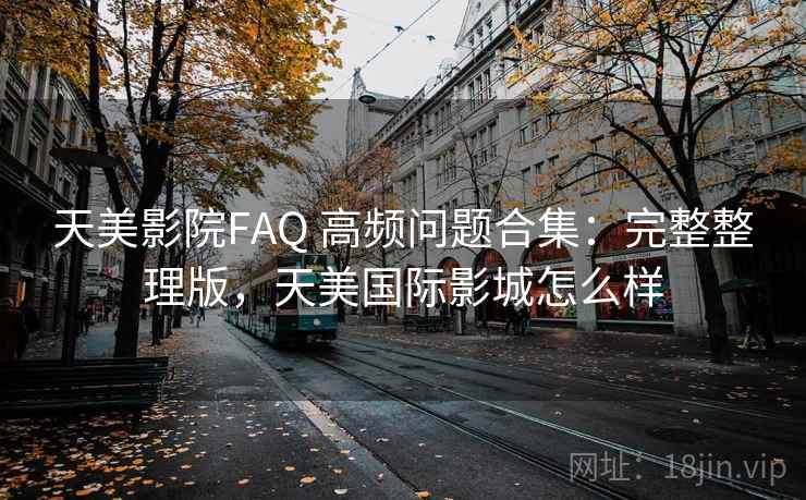 天美影院FAQ 高频问题合集：完整整理版，天美国际影城怎么样