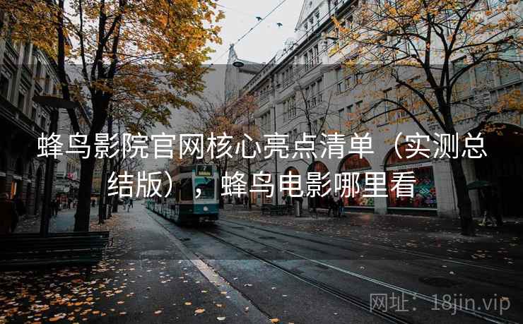 蜂鸟影院官网核心亮点清单（实测总结版），蜂鸟电影哪里看