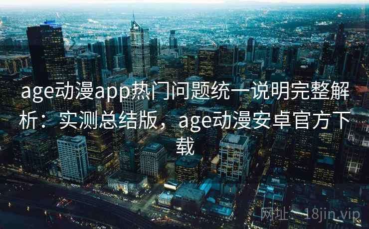 age动漫app热门问题统一说明完整解析：实测总结版，age动漫安卓官方下载