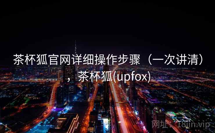 茶杯狐官网详细操作步骤（一次讲清），茶杯狐(upfox)